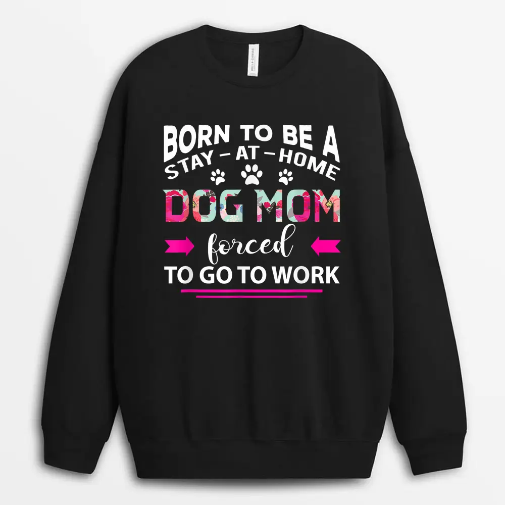 Born To Be A Stay At Home Dog Mom Forced To Go To Work Sweatshirt - Black